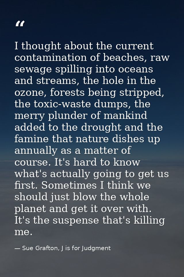 I thought about the current contamination of beaches, raw sewage spilling into oceans and streams, the hole in the ozone — Sue Grafton, J is for Judgment