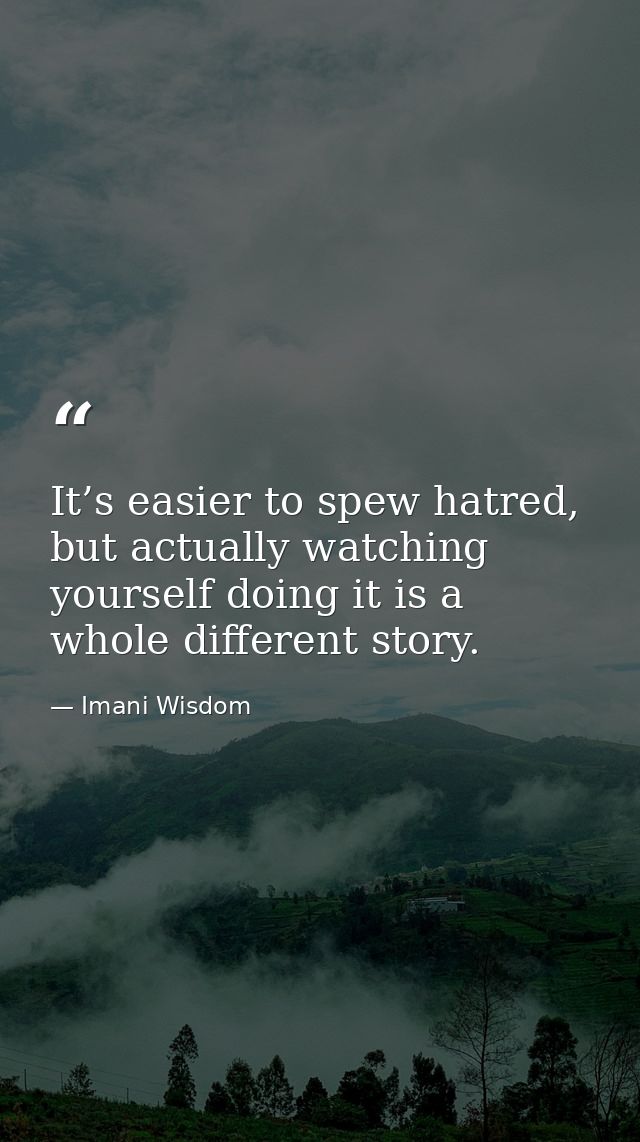 It’s easier to spew hatred, but actually watching yourself doing it is a whole different story. — Imani Wisdom