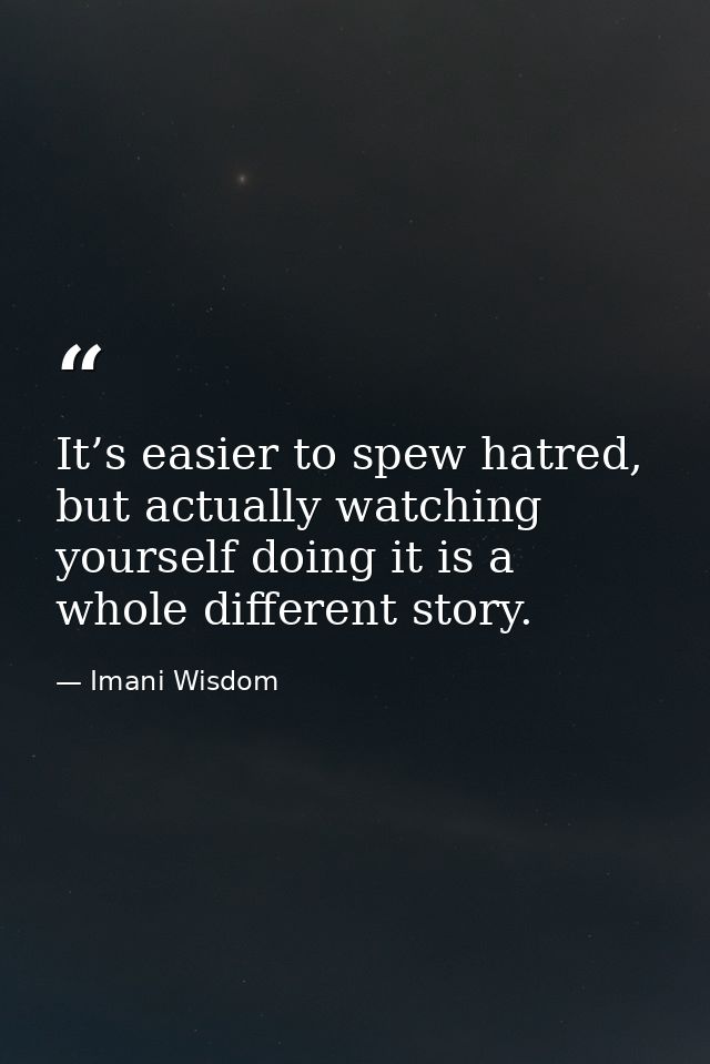 It’s easier to spew hatred, but actually watching yourself doing it is a whole different story. — Imani Wisdom