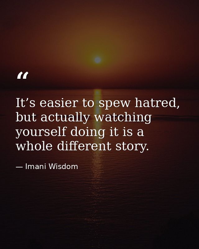 It’s easier to spew hatred, but actually watching yourself doing it is a whole different story. — Imani Wisdom