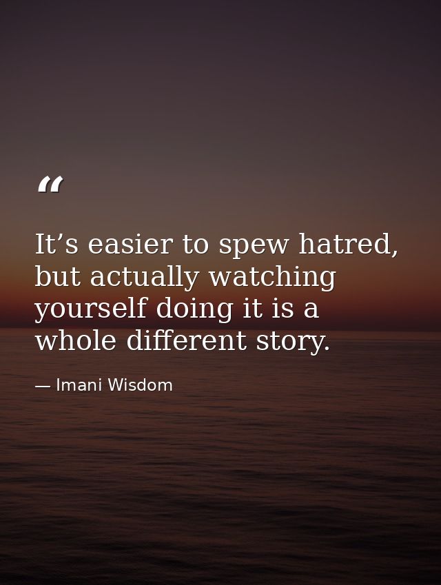 It’s easier to spew hatred, but actually watching yourself doing it is a whole different story. — Imani Wisdom