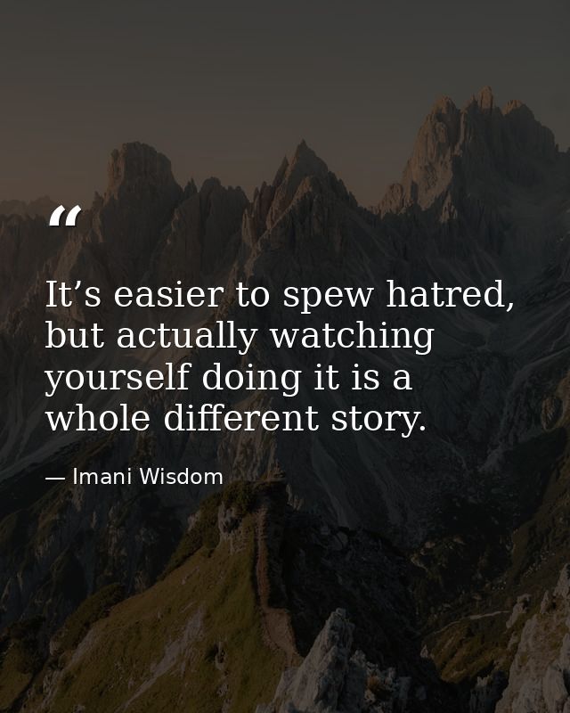 It’s easier to spew hatred, but actually watching yourself doing it is a whole different story. — Imani Wisdom