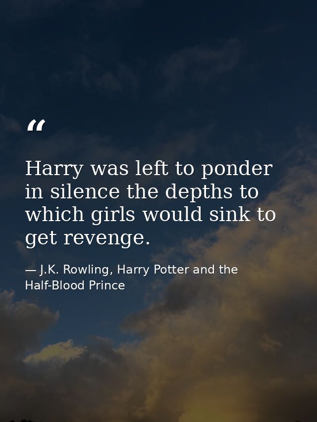 Harry was left to ponder in silence the depths to which girls would sink to get revenge. — J.K. Rowling, Harry Potter and the Half-Blood Prince