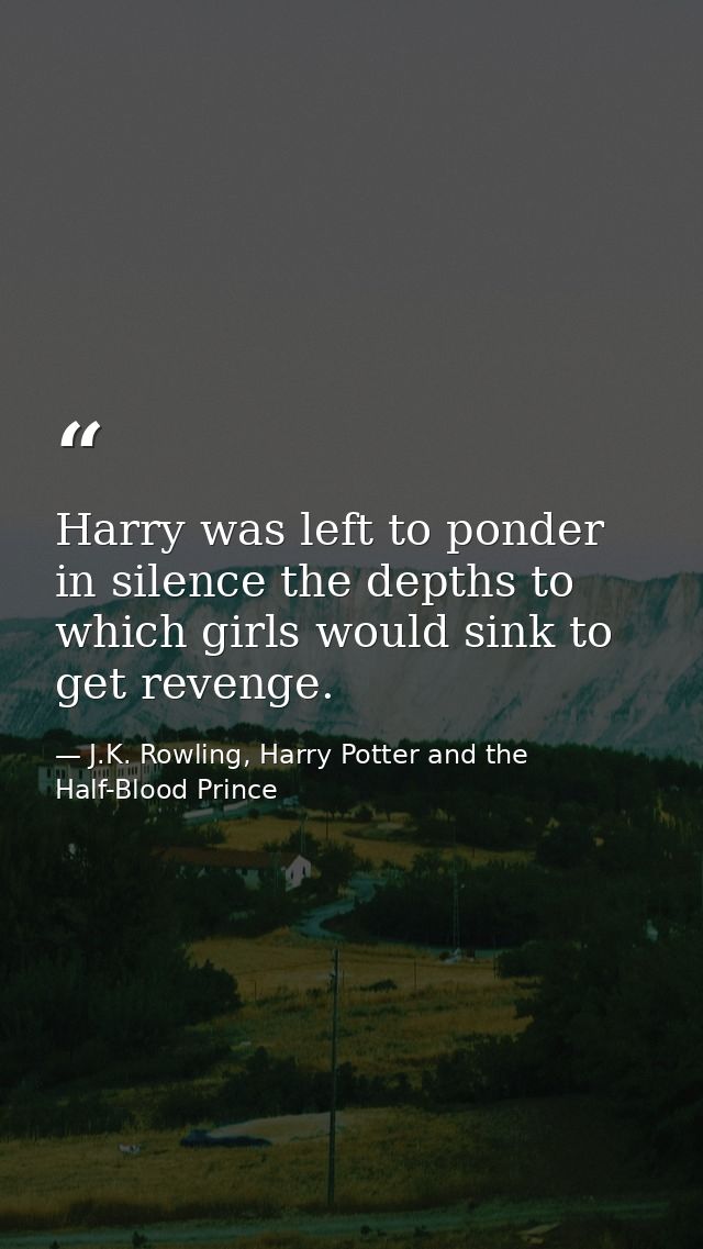 Harry was left to ponder in silence the depths to which girls would sink to get revenge. — J.K. Rowling, Harry Potter and the Half-Blood Prince