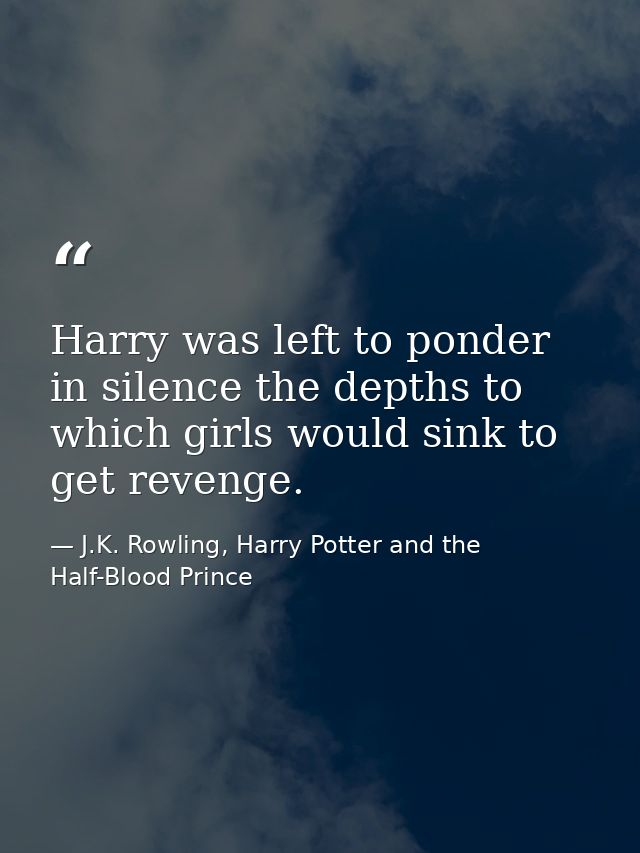 Harry was left to ponder in silence the depths to which girls would sink to get revenge. — J.K. Rowling, Harry Potter and the Half-Blood Prince