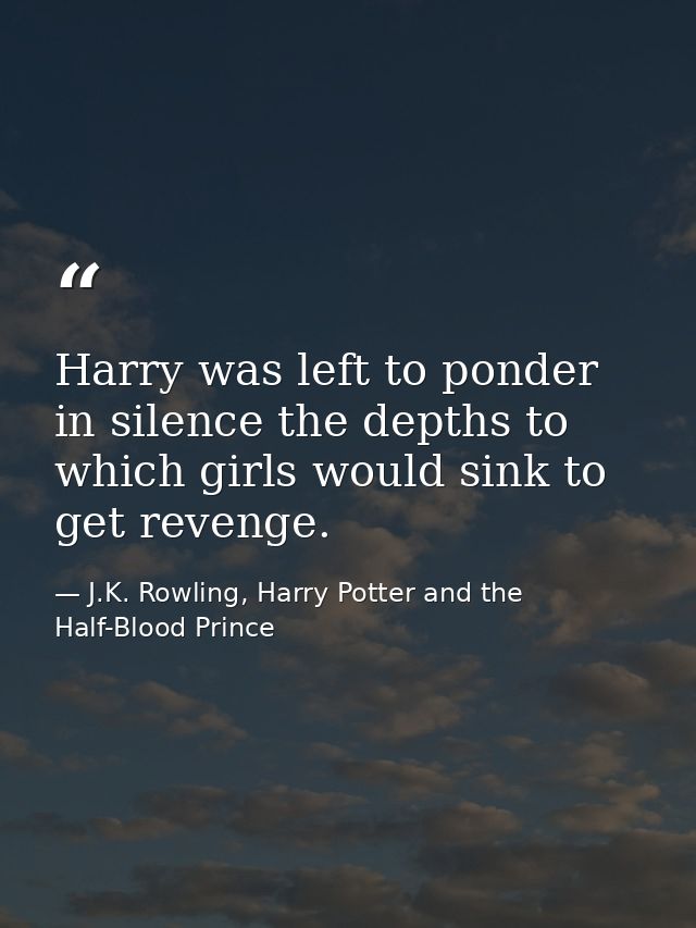 Harry was left to ponder in silence the depths to which girls would sink to get revenge. — J.K. Rowling, Harry Potter and the Half-Blood Prince