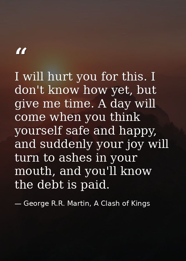 I will hurt you for this. I don't know how yet, but give me time. A day will come when you think yourself safe and happy — George R.R. Martin, A Clash of Kings