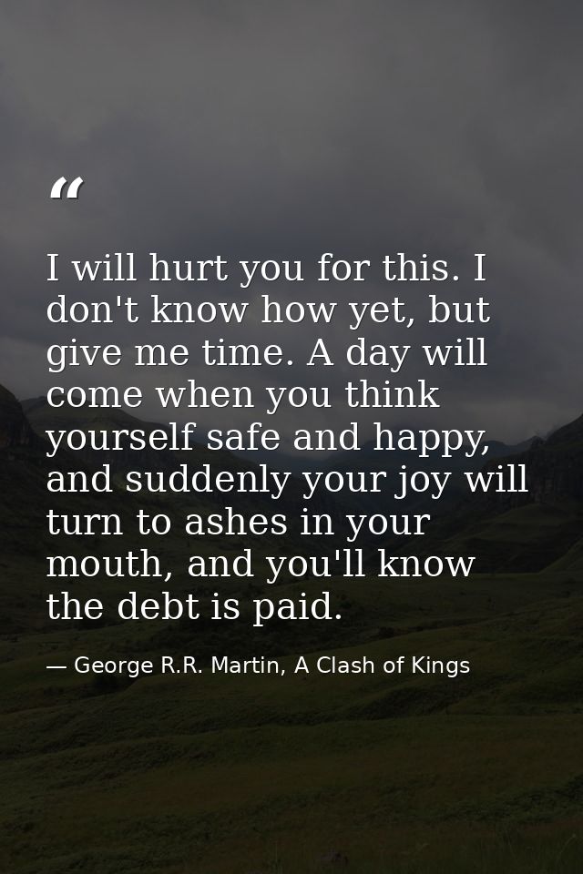 I will hurt you for this. I don't know how yet, but give me time. A day will come when you think yourself safe and happy — George R.R. Martin, A Clash of Kings