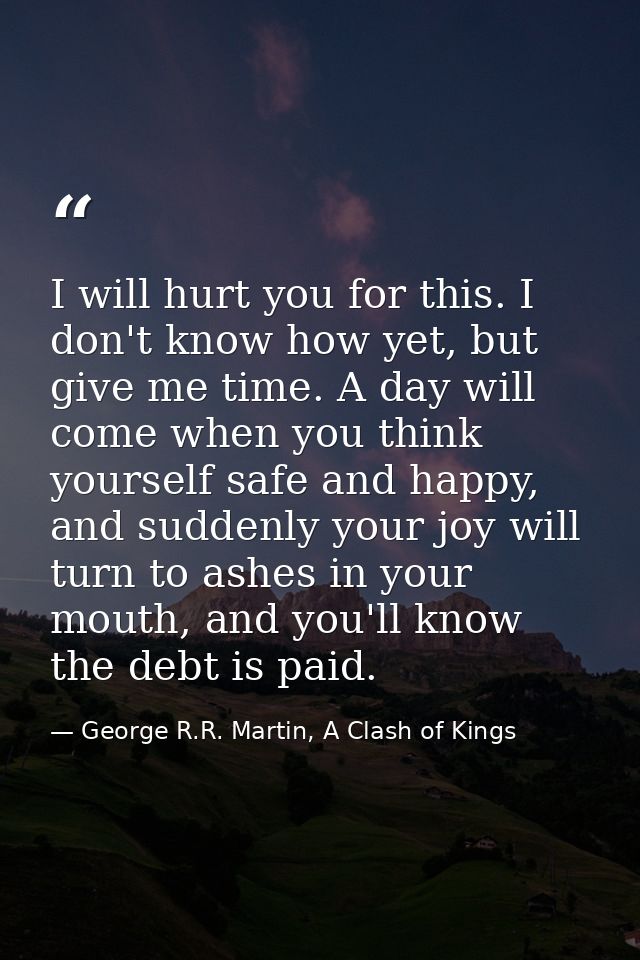 I will hurt you for this. I don't know how yet, but give me time. A day will come when you think yourself safe and happy — George R.R. Martin, A Clash of Kings