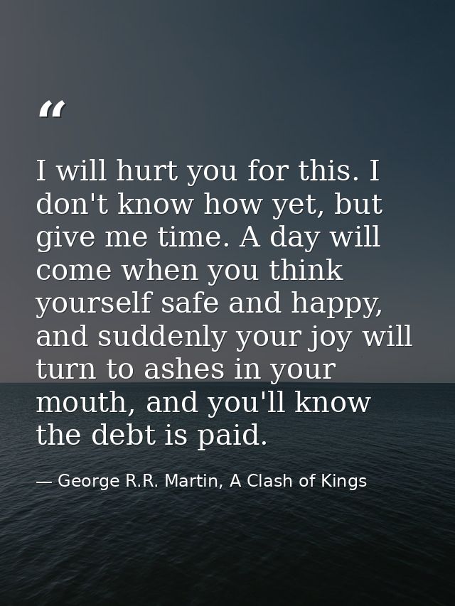 I will hurt you for this. I don't know how yet, but give me time. A day will come when you think yourself safe and happy — George R.R. Martin, A Clash of Kings