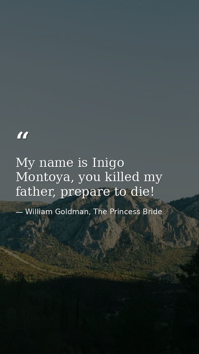 My name is Inigo Montoya, you killed my father, prepare to die! — William Goldman, The Princess Bride