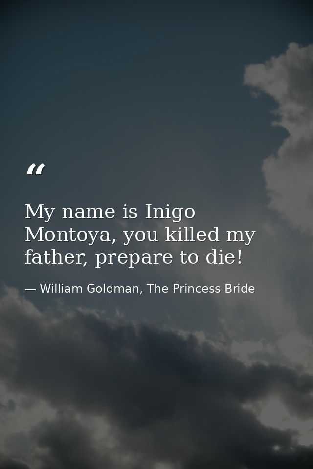 My name is Inigo Montoya, you killed my father, prepare to die! — William Goldman, The Princess Bride
