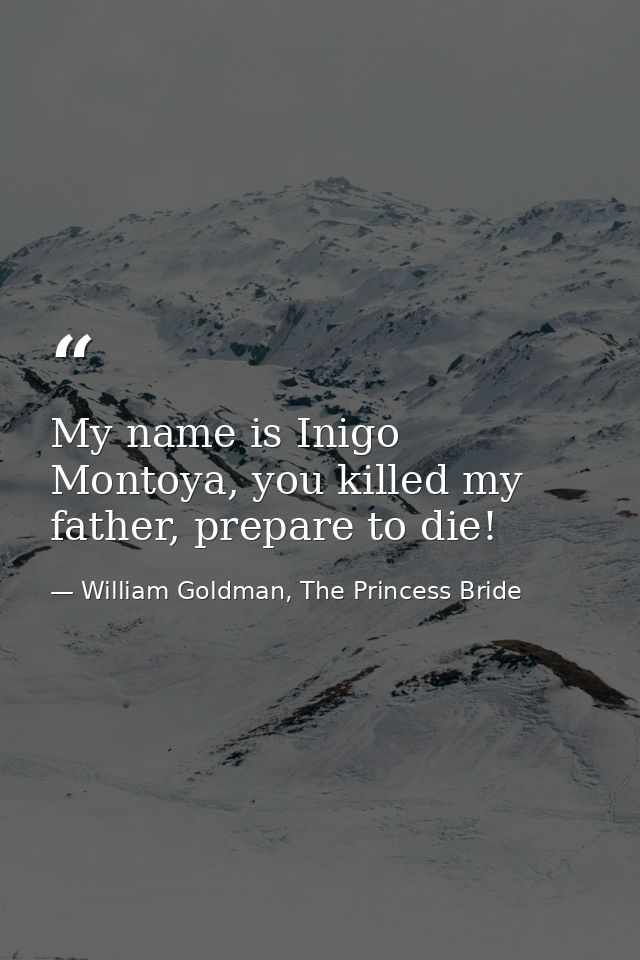 My name is Inigo Montoya, you killed my father, prepare to die! — William Goldman, The Princess Bride