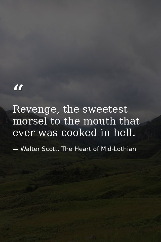 Revenge, the sweetest morsel to the mouth that ever was cooked in hell. — Walter Scott, The Heart of Mid-Lothian