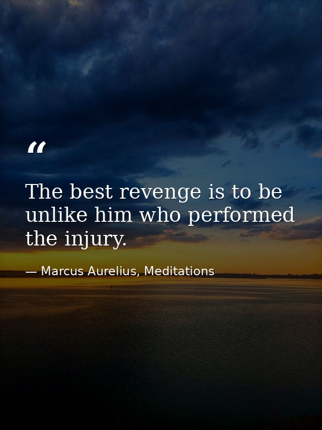 The best revenge is to be unlike him who performed the injury. — Marcus Aurelius, Meditations