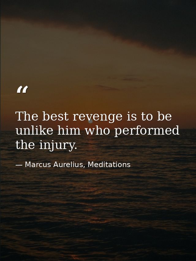 The best revenge is to be unlike him who performed the injury. — Marcus Aurelius, Meditations