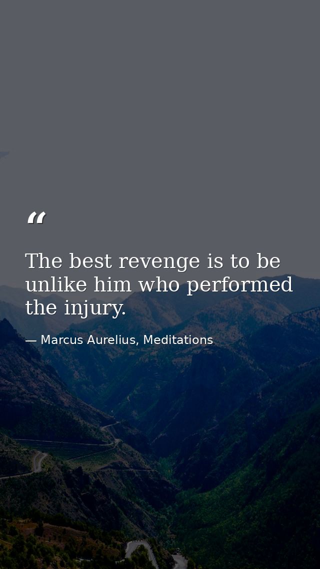 The best revenge is to be unlike him who performed the injury. — Marcus Aurelius, Meditations