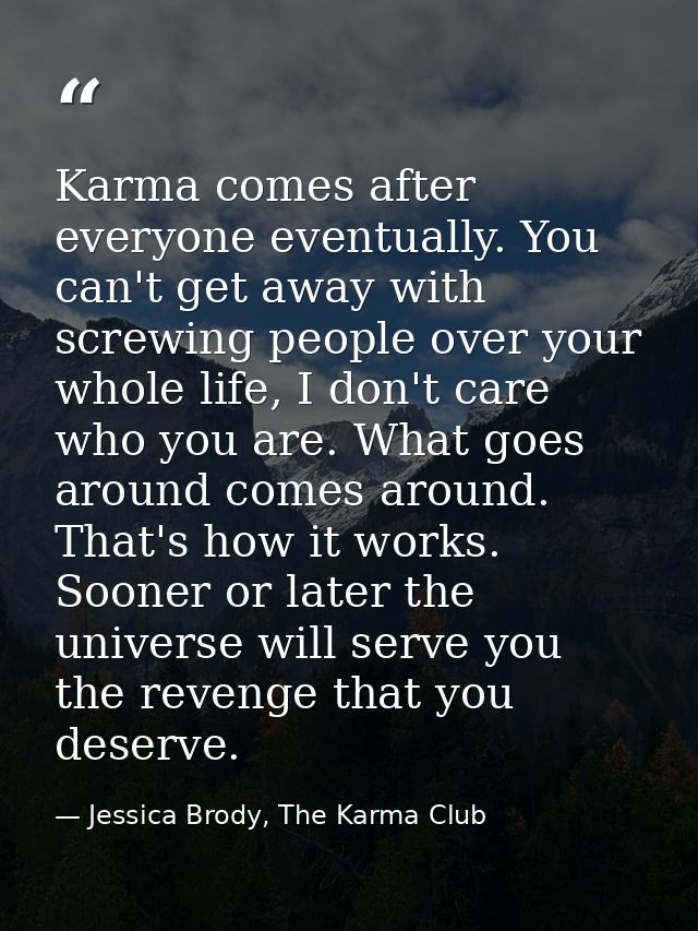 Karma comes after everyone eventually. You can't get away with screwing people over your whole life, I don't care who yo — Jessica Brody, The Karma Club