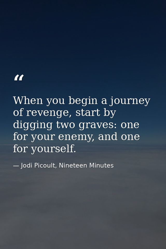 When you begin a journey of revenge, start by digging two graves: one for your enemy, and one for yourself. — Jodi Picoult, Nineteen Minutes