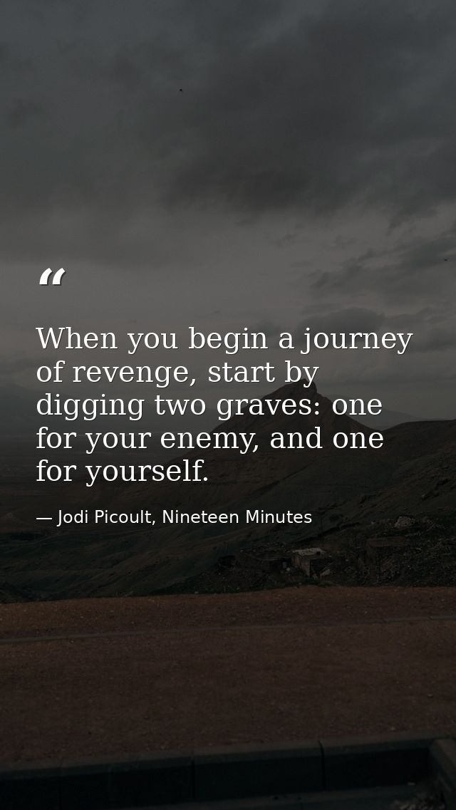 When you begin a journey of revenge, start by digging two graves: one for your enemy, and one for yourself. — Jodi Picoult, Nineteen Minutes