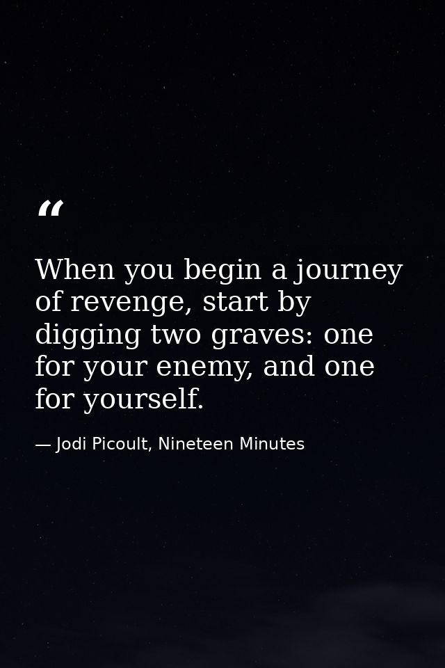 When you begin a journey of revenge, start by digging two graves: one for your enemy, and one for yourself. — Jodi Picoult, Nineteen Minutes