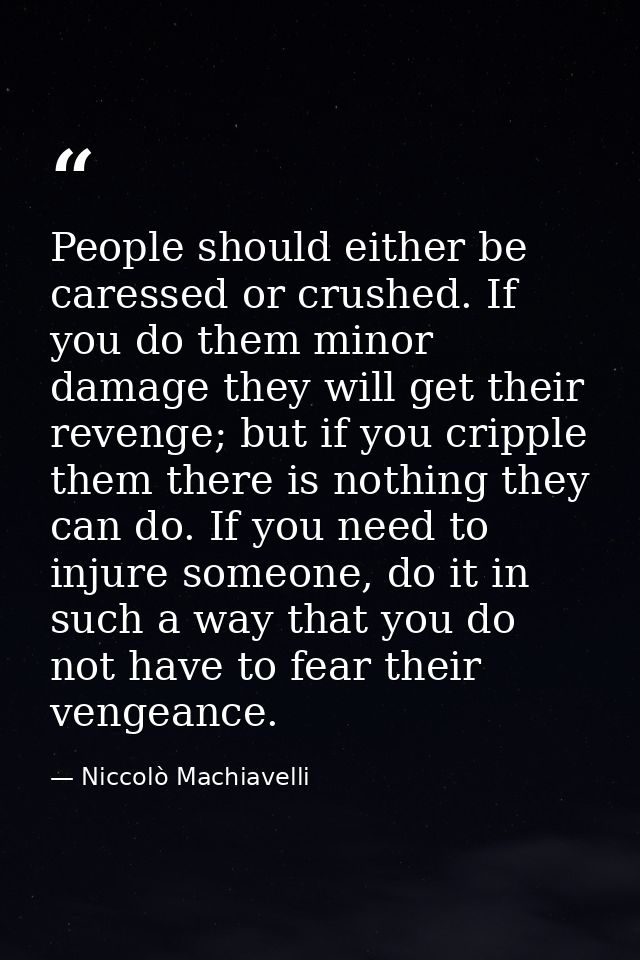 People should either be caressed or crushed. If you do them minor damage they will get their revenge; but if you cripple — Niccolò Machiavelli