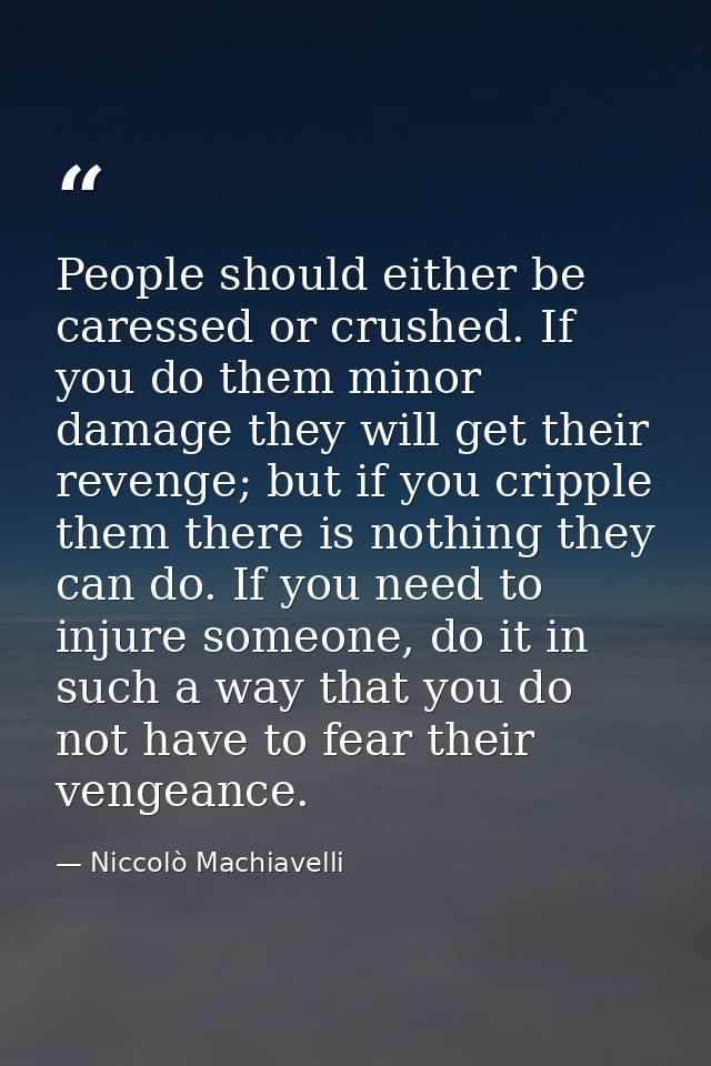 People should either be caressed or crushed. If you do them minor damage they will get their revenge; but if you cripple — Niccolò Machiavelli