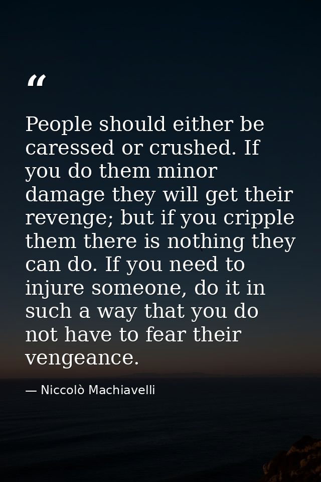 People should either be caressed or crushed. If you do them minor damage they will get their revenge; but if you cripple — Niccolò Machiavelli