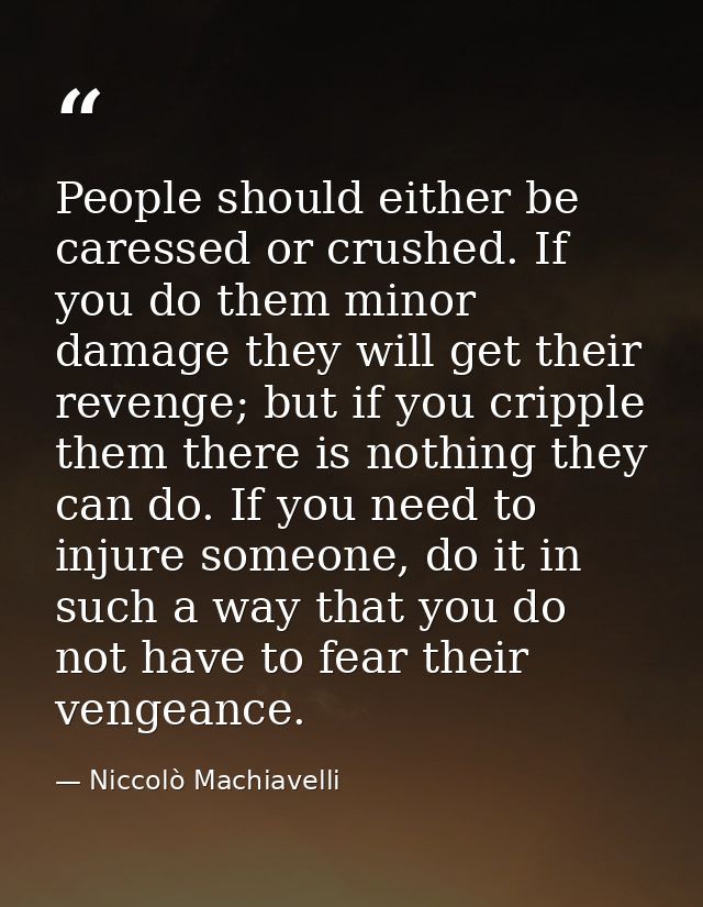 People should either be caressed or crushed. If you do them minor damage they will get their revenge; but if you cripple — Niccolò Machiavelli