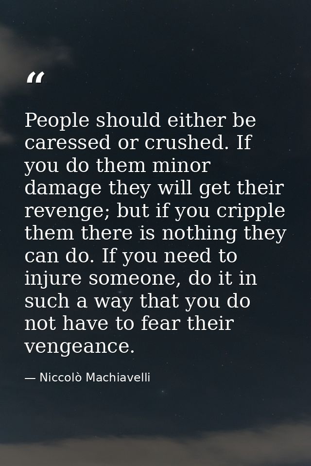 People should either be caressed or crushed. If you do them minor damage they will get their revenge; but if you cripple — Niccolò Machiavelli