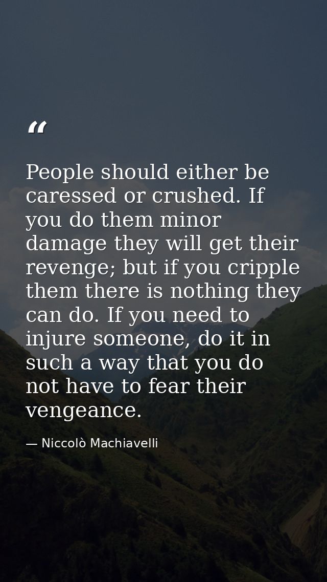 People should either be caressed or crushed. If you do them minor damage they will get their revenge; but if you cripple — Niccolò Machiavelli