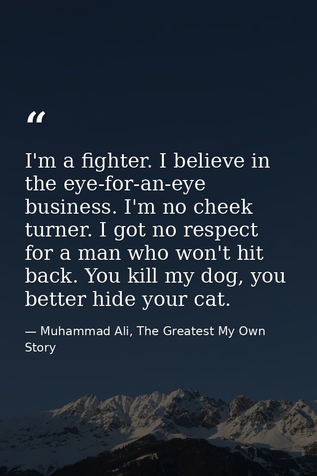 I'm a fighter. I believe in the eye-for-an-eye business. I'm no cheek turner. I got no respect for a man who won't hit b — Muhammad Ali, The Greatest My Own Story