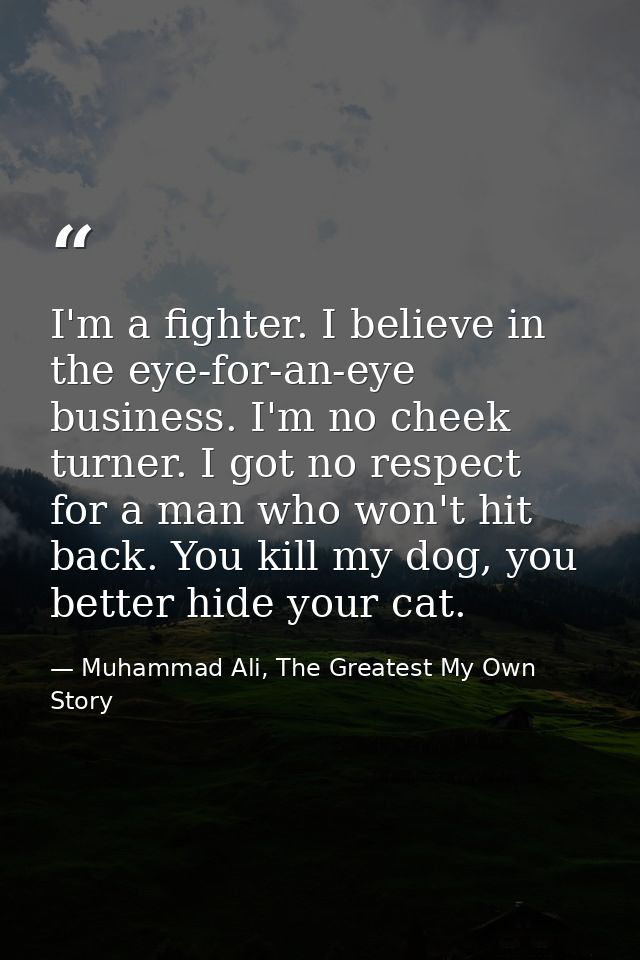I'm a fighter. I believe in the eye-for-an-eye business. I'm no cheek turner. I got no respect for a man who won't hit b — Muhammad Ali, The Greatest My Own Story