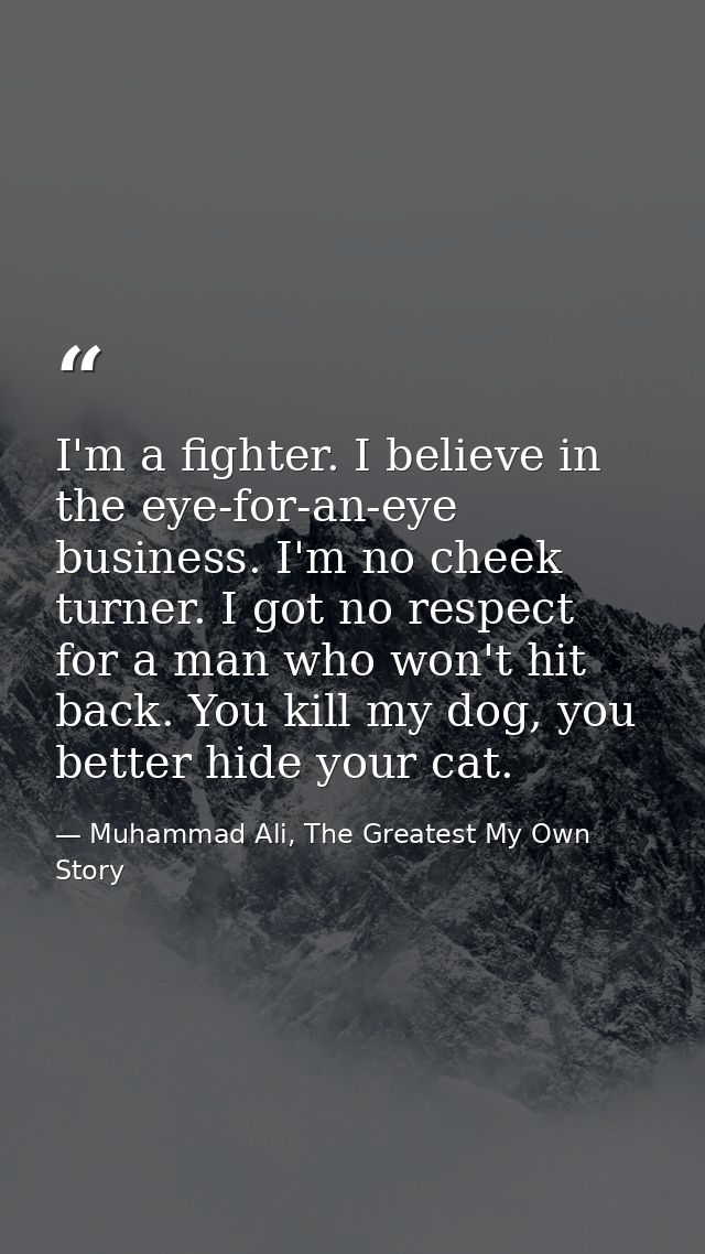 I'm a fighter. I believe in the eye-for-an-eye business. I'm no cheek turner. I got no respect for a man who won't hit b — Muhammad Ali, The Greatest My Own Story