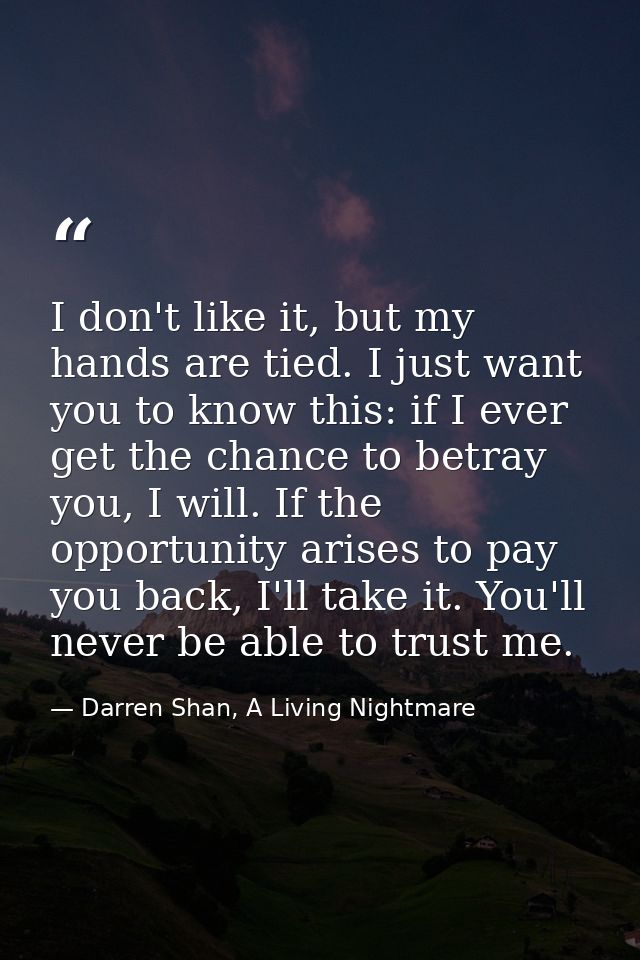 I don't like it, but my hands are tied. I just want you to know this: if I ever get the chance to betray you, I will. If — Darren Shan, A Living Nightmare