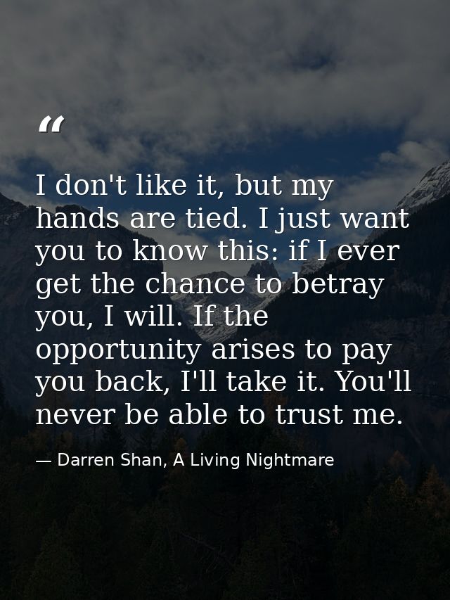 I don't like it, but my hands are tied. I just want you to know this: if I ever get the chance to betray you, I will. If — Darren Shan, A Living Nightmare