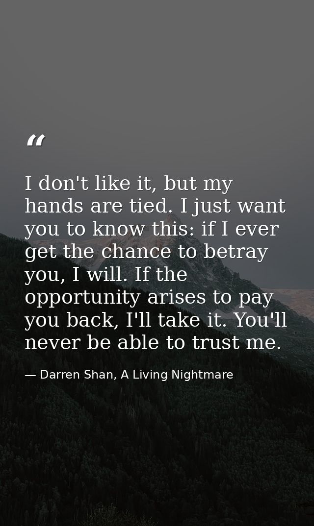 I don't like it, but my hands are tied. I just want you to know this: if I ever get the chance to betray you, I will. If — Darren Shan, A Living Nightmare