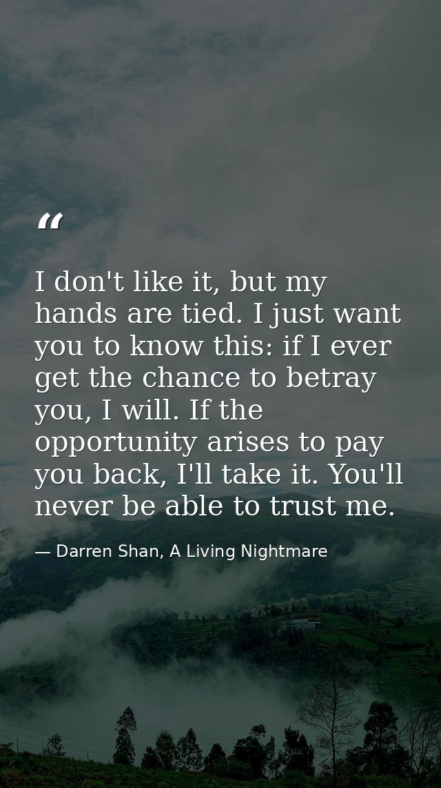 I don't like it, but my hands are tied. I just want you to know this: if I ever get the chance to betray you, I will. If — Darren Shan, A Living Nightmare