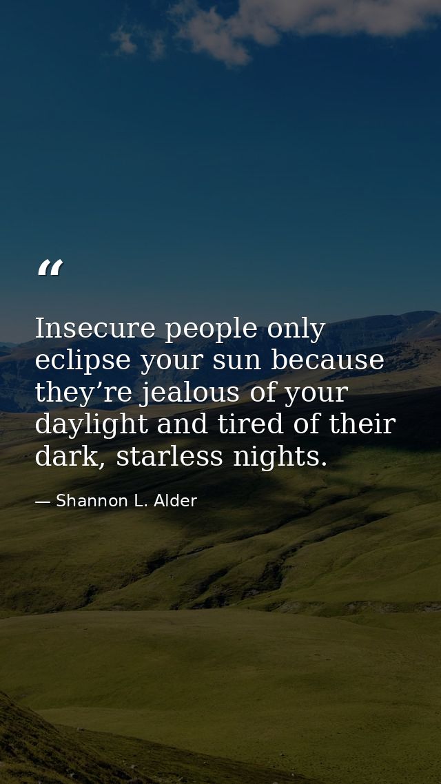 Insecure people only eclipse your sun because they’re jealous of your daylight and tired of their dark, starless nights. — Shannon L. Alder