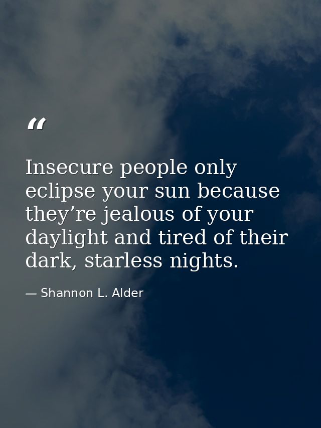 Insecure people only eclipse your sun because they’re jealous of your daylight and tired of their dark, starless nights. — Shannon L. Alder