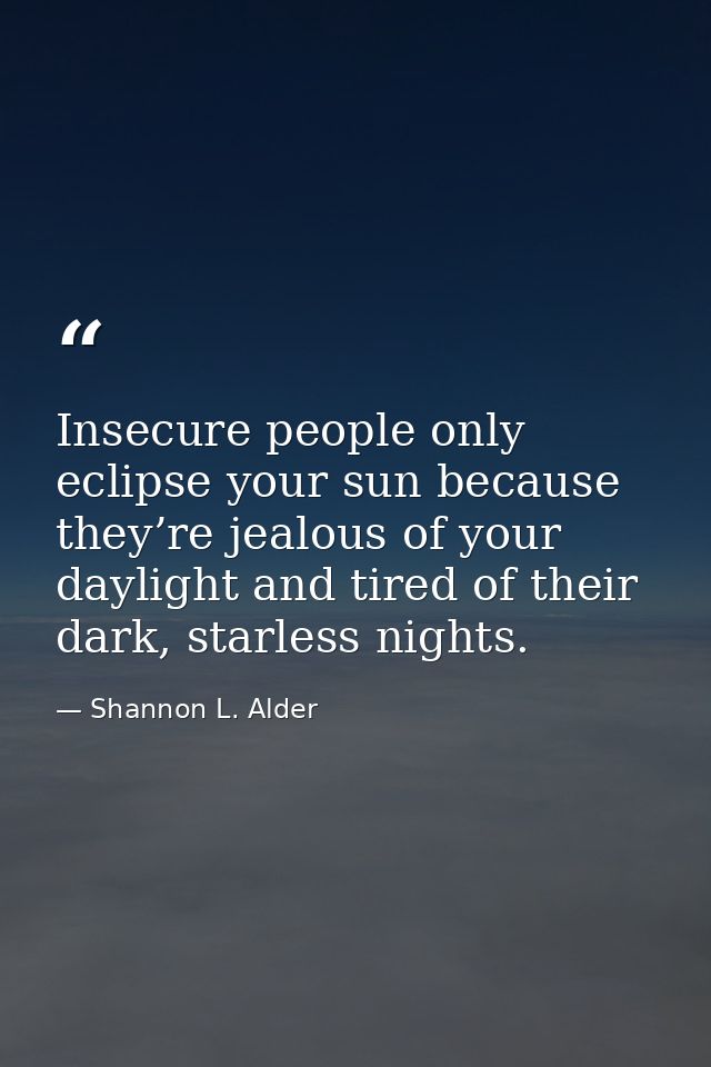 Insecure people only eclipse your sun because they’re jealous of your daylight and tired of their dark, starless nights. — Shannon L. Alder