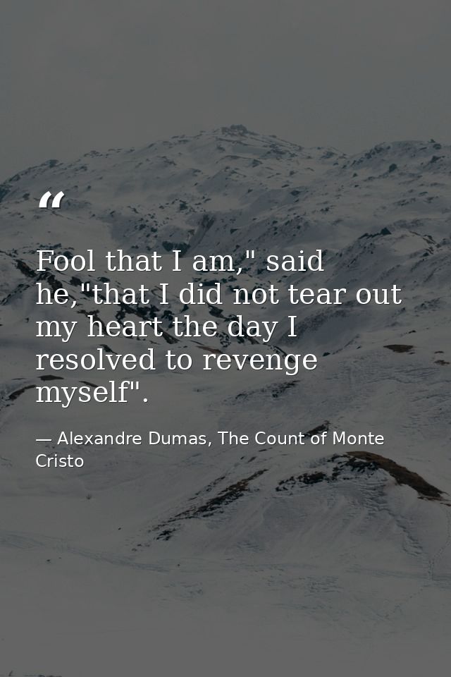 Fool that I am," said he,"that I did not tear out my heart the day I resolved to revenge myself". — Alexandre Dumas, The Count of Monte Cristo