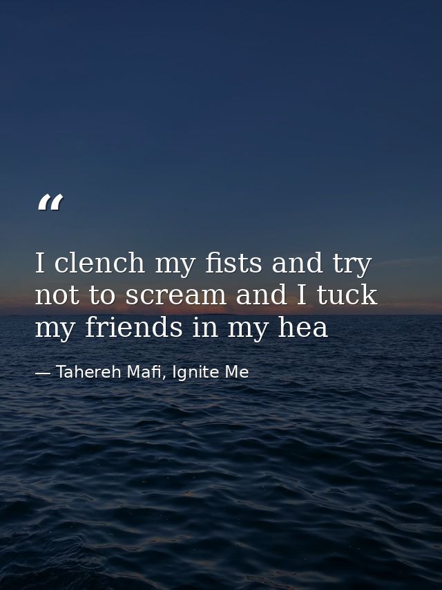 I clench my fists and try not to scream and I tuck my friends in my hea — Tahereh Mafi, Ignite Me