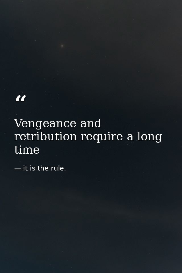 Vengeance and retribution require a long time — it is the rule.