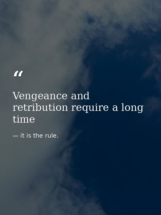 Vengeance and retribution require a long time — it is the rule.