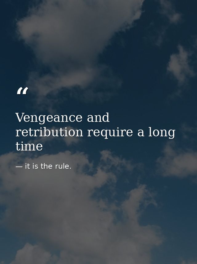 Vengeance and retribution require a long time — it is the rule.
