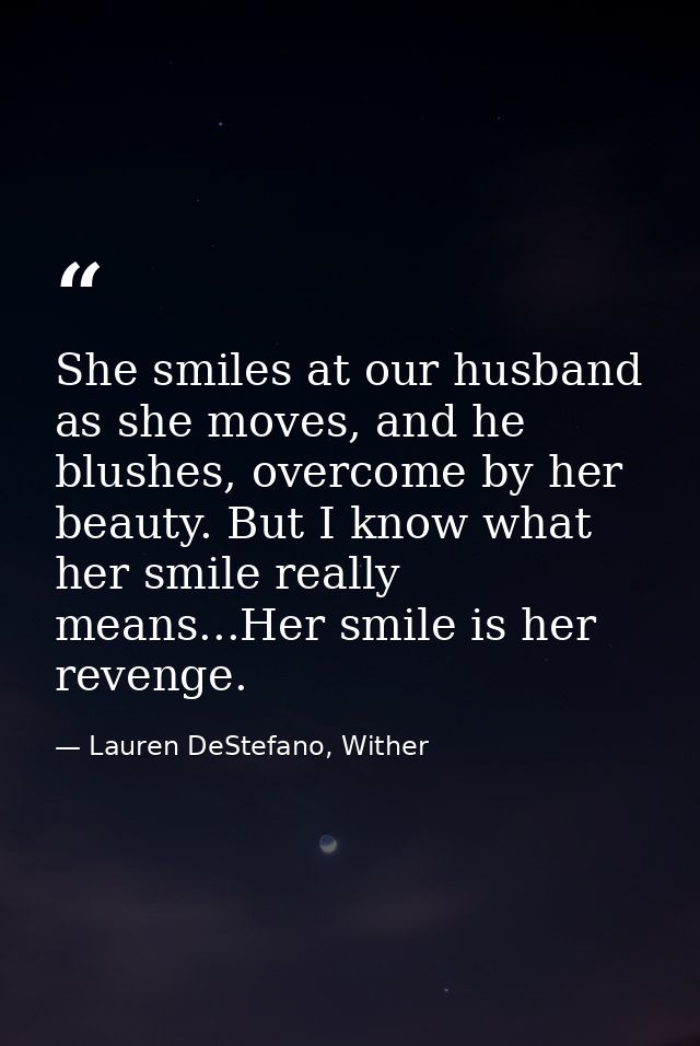 She smiles at our husband as she moves, and he blushes, overcome by her beauty. But I know what her smile really means.. — Lauren DeStefano, Wither