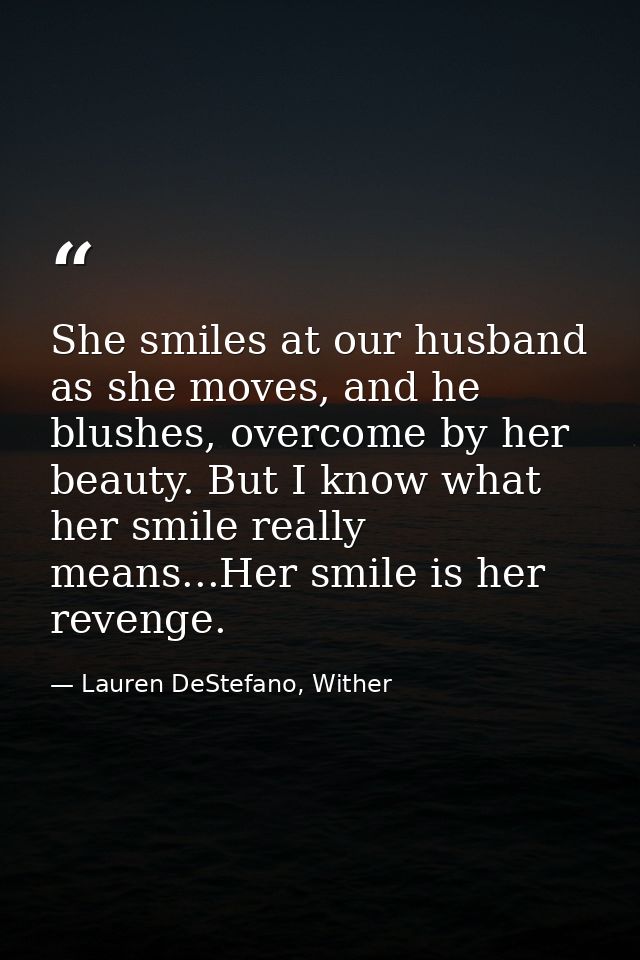 She smiles at our husband as she moves, and he blushes, overcome by her beauty. But I know what her smile really means.. — Lauren DeStefano, Wither