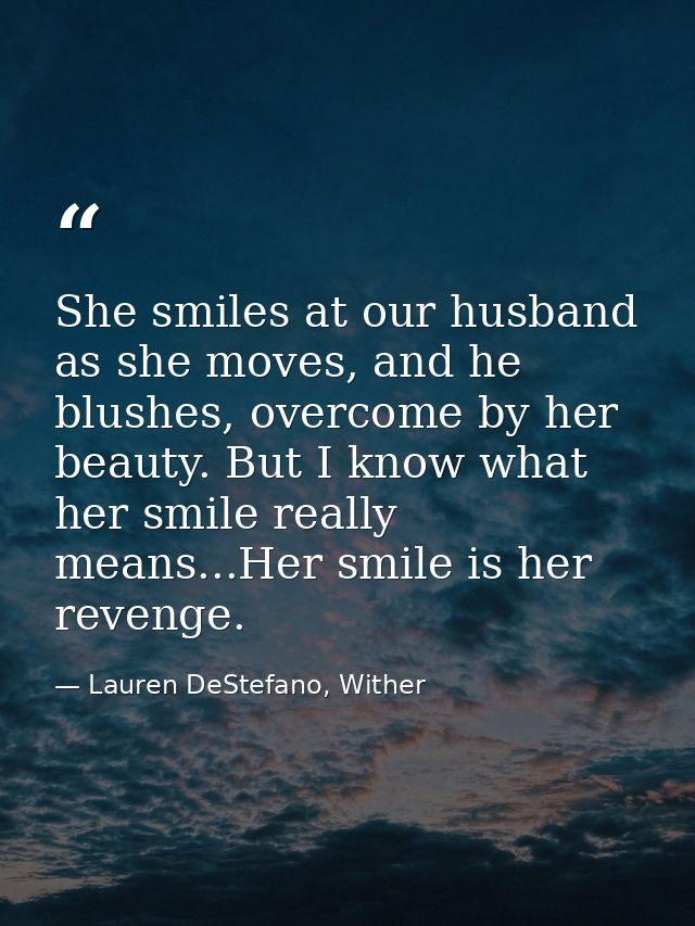 She smiles at our husband as she moves, and he blushes, overcome by her beauty. But I know what her smile really means.. — Lauren DeStefano, Wither