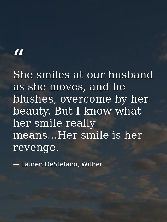 She smiles at our husband as she moves, and he blushes, overcome by her beauty. But I know what her smile really means.. — Lauren DeStefano, Wither